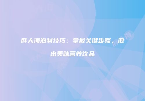 胖大海泡制技巧：掌握关键步骤，泡出美味营养饮品