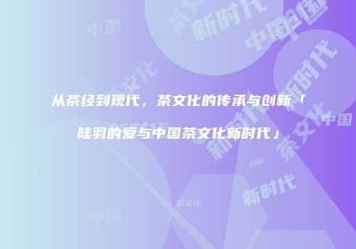 从茶经到现代，茶文化的传承与创新「陆羽的爱与中国茶文化新时代」