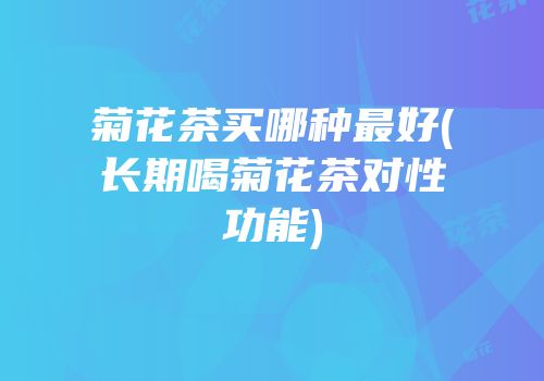 菊花茶买哪种最好(长期喝菊花茶对性功能)