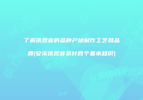 了解铁观音的品种产地制作工艺和品质(安溪铁观音茶叶四个基本知识)