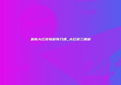 最新大红袍母树有几棵_大红袍三棵树