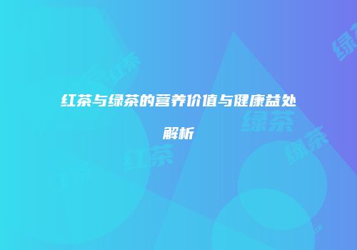 红茶与绿茶的营养价值与健康益处解析