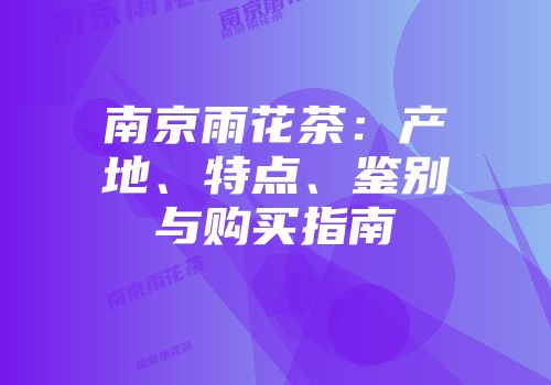 南京雨花茶：产地、特点、鉴别与购买指南