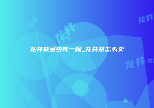 龙井茶多少钱一罐_龙井茶怎么卖