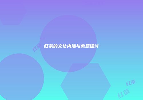 红茶的文化内涵与寓意探讨