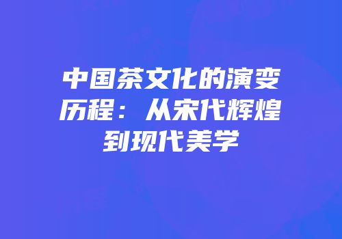 中国茶文化的演变历程：从宋代辉煌到现代美学