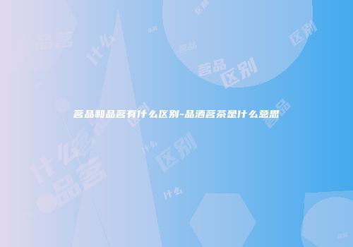 茗品和品茗有什么区别-品酒茗茶是什么意思