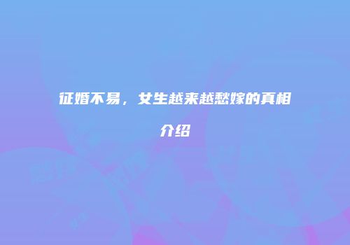 征婚不易，女生越来越愁嫁的真相介绍
