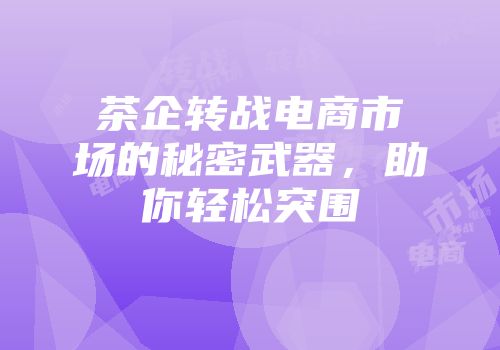 茶企转战电商市场的秘密武器，助你轻松突围