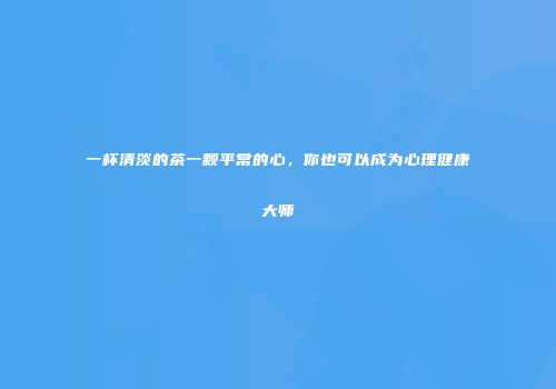 一杯清淡的茶一颗平常的心，你也可以成为心理健康大师