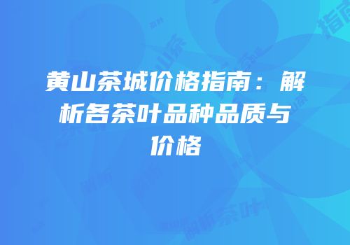 黄山茶城价格指南：解析各茶叶品种品质与价格