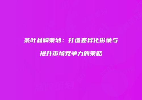 茶叶品牌策划：打造差异化形象与提升市场竞争力的策略
