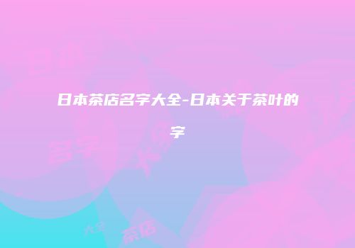 日本茶店名字大全-日本关于茶叶的字