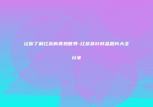 让你了解红茶的美妙世界-红茶茶叶样品图片大全分享