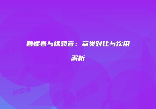 碧螺春与铁观音：茶类对比与饮用解析