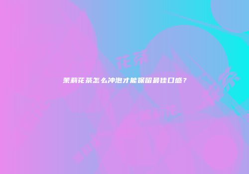 茉莉花茶怎么冲泡才能保留最佳口感？