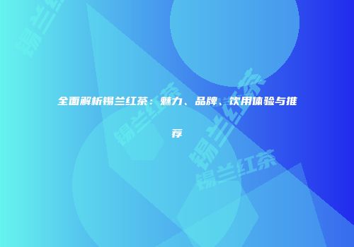 全面解析锡兰红茶：魅力、品牌、饮用体验与推荐