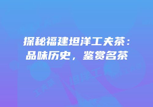 探秘福建坦洋工夫茶：品味历史，鉴赏名茶
