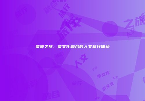 茶醉之旅：茶文化融合的人文旅行体验