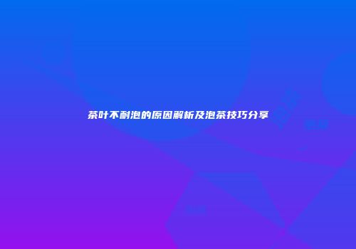 茶叶不耐泡的原因解析及泡茶技巧分享