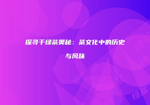 探寻干绿茶奥秘：茶文化中的历史与风味