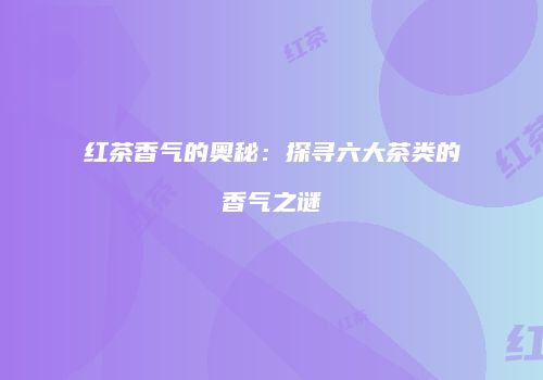 红茶香气的奥秘：探寻六大茶类的香气之谜