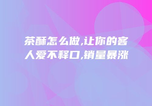 茶酥怎么做,让你的客人爱不释口,销量暴涨