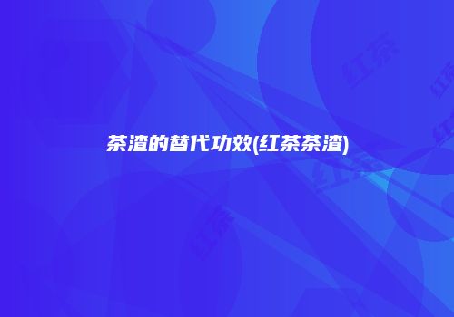 茶渣的替代功效(红茶茶渣)