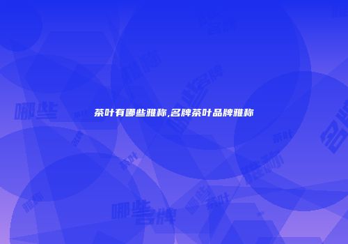茶叶有哪些雅称,名牌茶叶品牌雅称