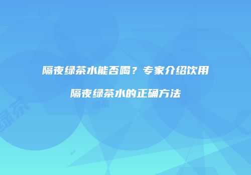 隔夜绿茶水能否喝？专家介绍饮用隔夜绿茶水的正确方法