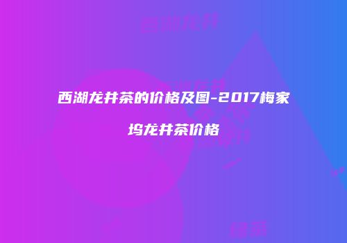 西湖龙井茶的价格及图-2017梅家坞龙井茶价格