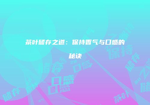 茶叶储存之道：保持香气与口感的秘诀