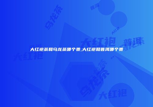 大红袍茶和乌龙茶哪个贵,大红袍和普洱哪个贵
