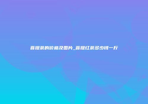 菩提茶的价格及图片_菩提红茶多少钱一斤