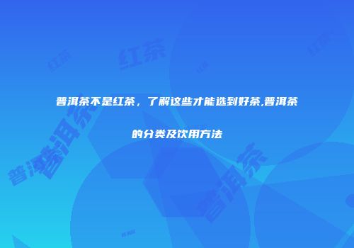 普洱茶不是红茶，了解这些才能选到好茶,普洱茶的分类及饮用方法