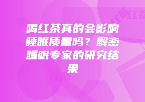 喝红茶真的会影响睡眠质量吗？解密睡眠专家的研究结果