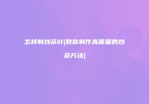 怎样制炒茶叶(教你制作高质量的炒茶方法)