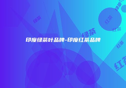 印度绿茶叶品牌-印度红茶品牌