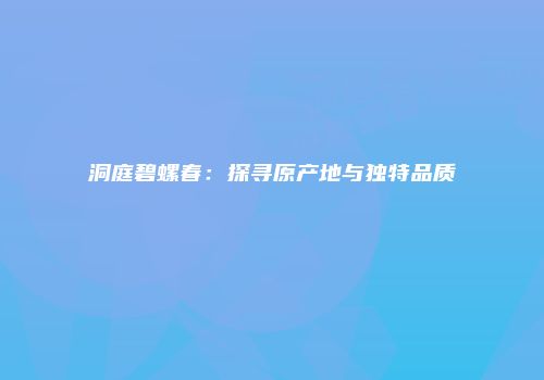 洞庭碧螺春：探寻原产地与独特品质