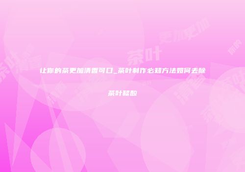 让你的茶更加清香可口_茶叶制作必知方法如何去除茶叶鞣酸