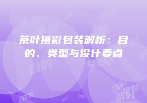 茶叶摄影包装解析：目的、类型与设计要点