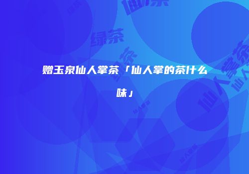赠玉泉仙人掌茶「仙人掌的茶什么味」