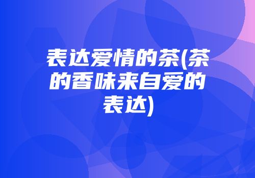 表达爱情的茶(茶的香味来自爱的表达)