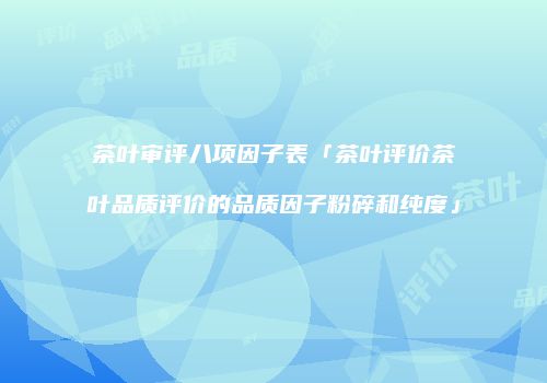 茶叶审评八项因子表「茶叶评价茶叶品质评价的品质因子粉碎和纯度」