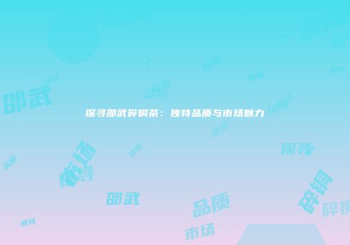 探寻邵武碎铜茶：独特品质与市场魅力