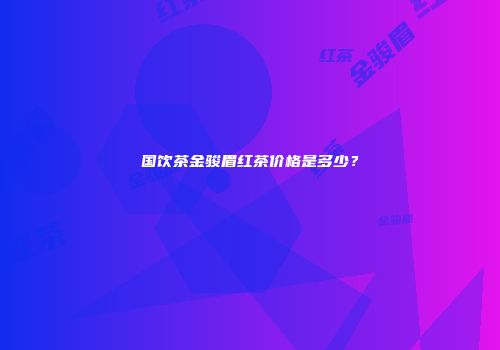 国饮茶金骏眉红茶价格是多少？