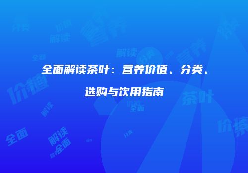 全面解读茶叶：营养价值、分类、选购与饮用指南