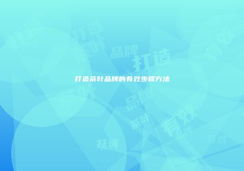 打造茶叶品牌的有效步骤方法