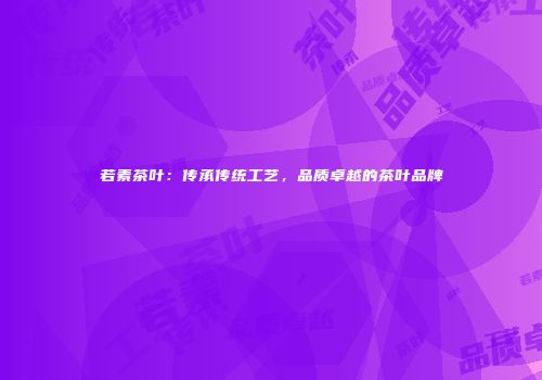 若素茶叶：传承传统工艺，品质卓越的茶叶品牌