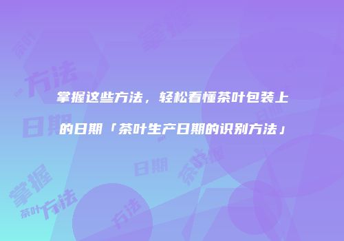 掌握这些方法，轻松看懂茶叶包装上的日期「茶叶生产日期的识别方法」